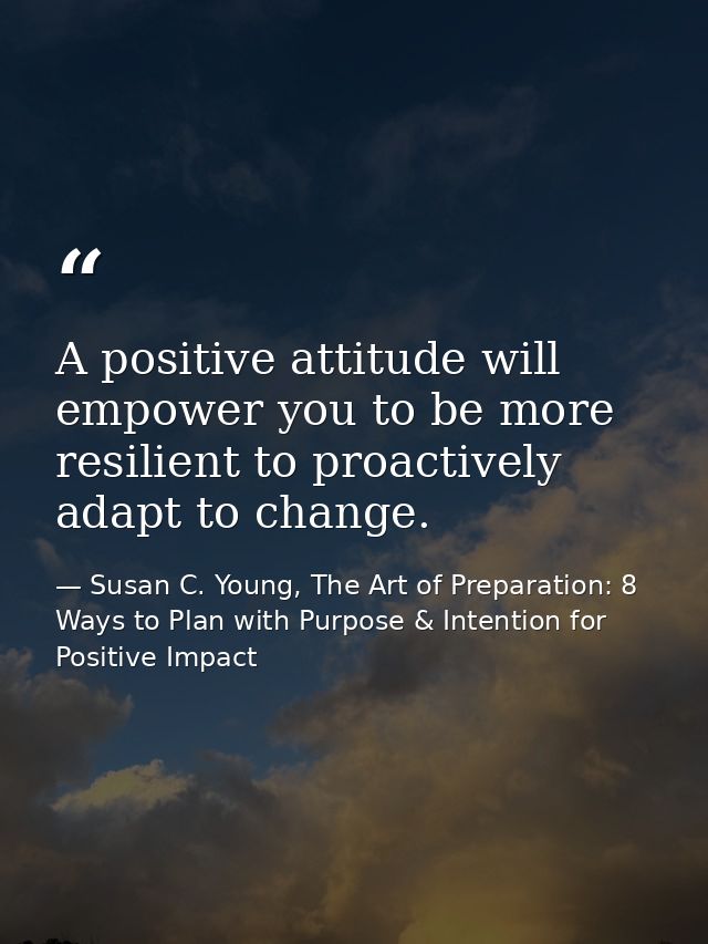 A positive attitude will empower you to be more resilient to proactively adapt to change. — Susan C. Young, The Art of Preparation: 8 Ways to Plan with Purpose & Intention for Positive Impact