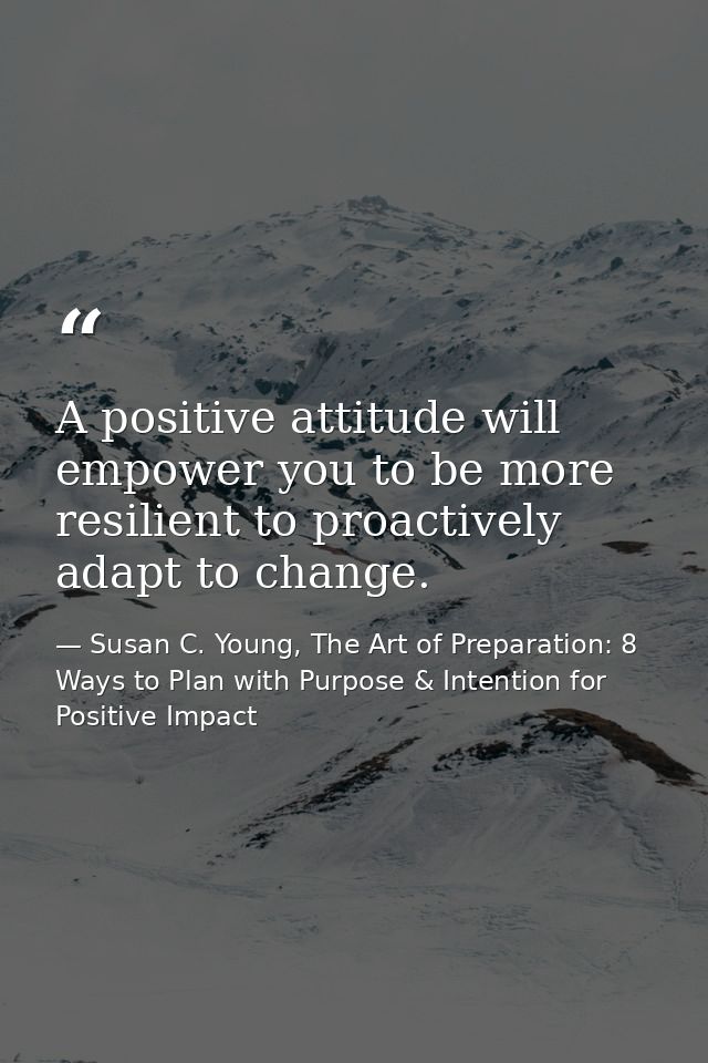 A positive attitude will empower you to be more resilient to proactively adapt to change. — Susan C. Young, The Art of Preparation: 8 Ways to Plan with Purpose & Intention for Positive Impact