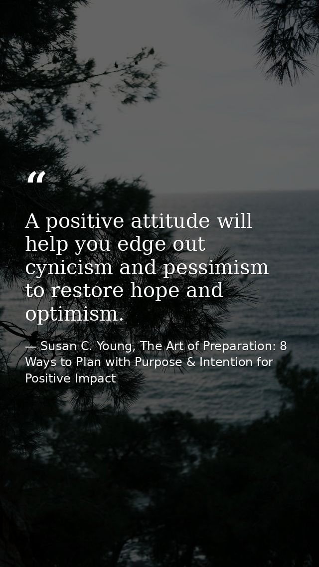 A positive attitude will help you edge out cynicism and pessimism to restore hope and optimism. — Susan C. Young, The Art of Preparation: 8 Ways to Plan with Purpose & Intention for Positive Impact