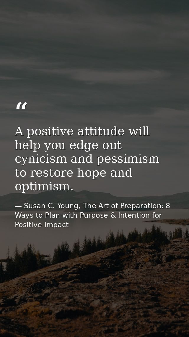 A positive attitude will help you edge out cynicism and pessimism to restore hope and optimism. — Susan C. Young, The Art of Preparation: 8 Ways to Plan with Purpose & Intention for Positive Impact