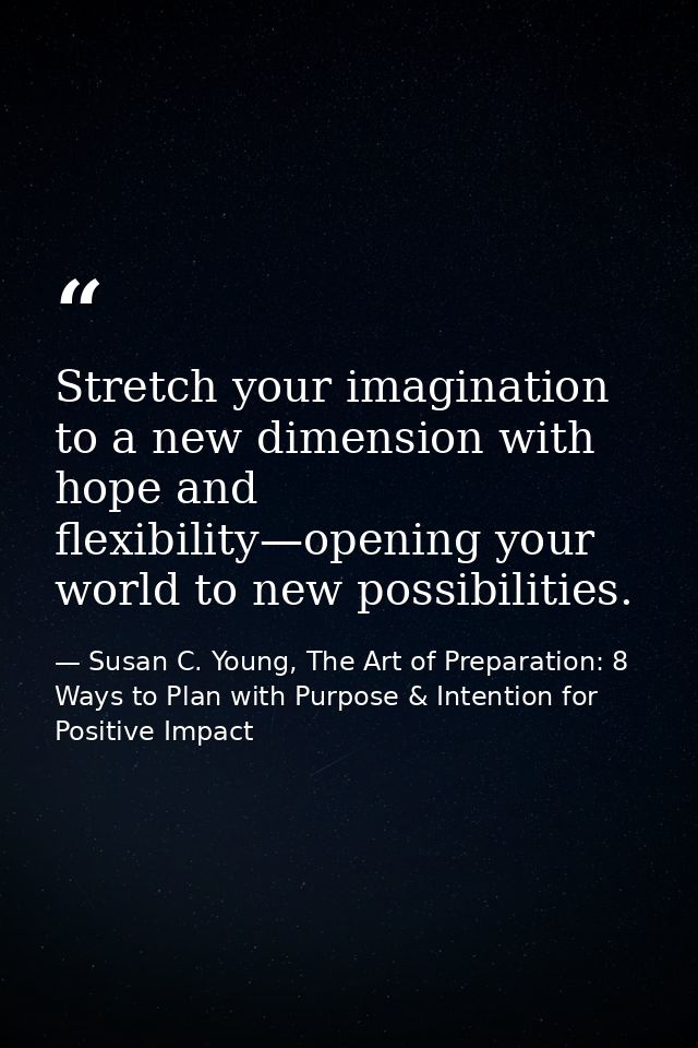 Stretch your imagination to a new dimension with hope and flexibility—opening your world to new possibilities. — Susan C. Young, The Art of Preparation: 8 Ways to Plan with Purpose & Intention for Positive Impact