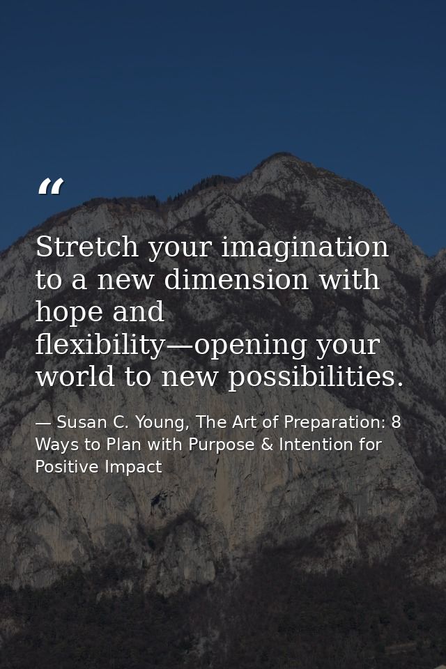 Stretch your imagination to a new dimension with hope and flexibility—opening your world to new possibilities. — Susan C. Young, The Art of Preparation: 8 Ways to Plan with Purpose & Intention for Positive Impact