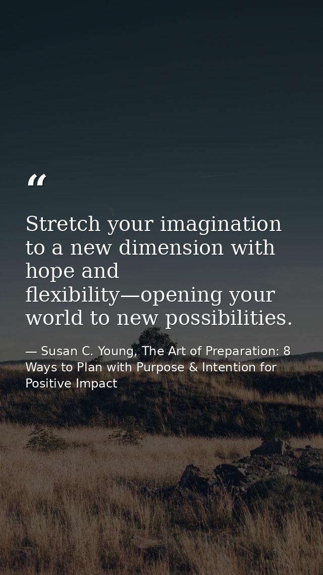 Stretch your imagination to a new dimension with hope and flexibility—opening your world to new possibilities. — Susan C. Young, The Art of Preparation: 8 Ways to Plan with Purpose & Intention for Positive Impact