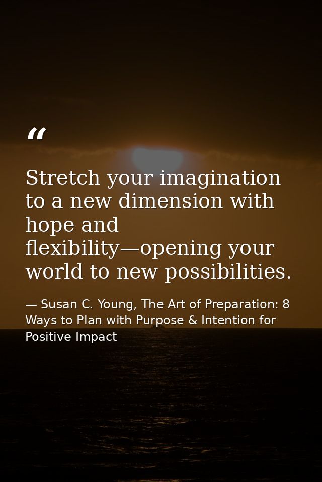 Stretch your imagination to a new dimension with hope and flexibility—opening your world to new possibilities. — Susan C. Young, The Art of Preparation: 8 Ways to Plan with Purpose & Intention for Positive Impact