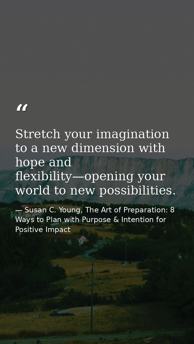 Stretch your imagination to a new dimension with hope and flexibility—opening your world to new possibilities. — Susan C. Young, The Art of Preparation: 8 Ways to Plan with Purpose & Intention for Positive Impact