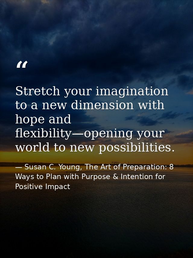 Stretch your imagination to a new dimension with hope and flexibility—opening your world to new possibilities. — Susan C. Young, The Art of Preparation: 8 Ways to Plan with Purpose & Intention for Positive Impact