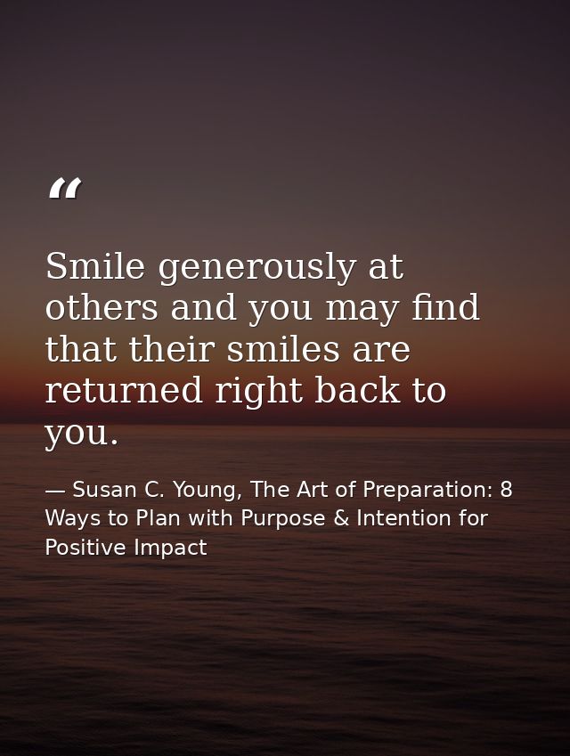 Smile generously at others and you may find that their smiles are returned right back to you. — Susan C. Young, The Art of Preparation: 8 Ways to Plan with Purpose & Intention for Positive Impact