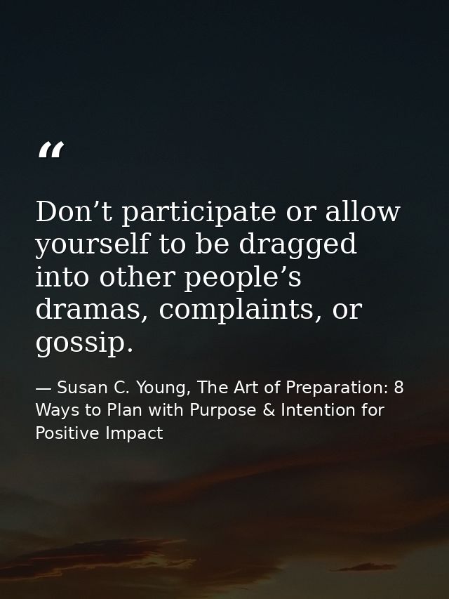 Don’t participate or allow yourself to be dragged into other people’s dramas, complaints, or gossip. — Susan C. Young, The Art of Preparation: 8 Ways to Plan with Purpose & Intention for Positive Impact