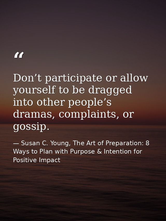 Don’t participate or allow yourself to be dragged into other people’s dramas, complaints, or gossip. — Susan C. Young, The Art of Preparation: 8 Ways to Plan with Purpose & Intention for Positive Impact