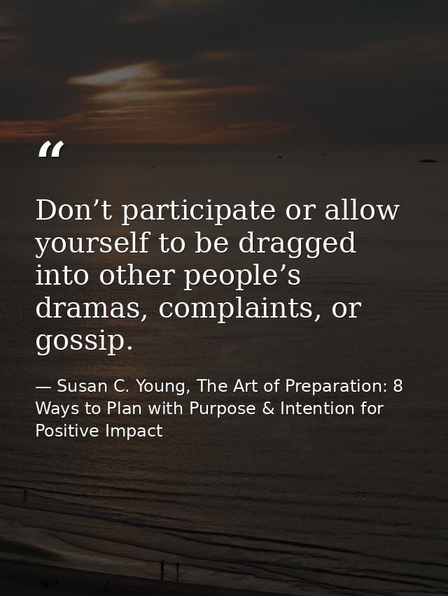 Don’t participate or allow yourself to be dragged into other people’s dramas, complaints, or gossip. — Susan C. Young, The Art of Preparation: 8 Ways to Plan with Purpose & Intention for Positive Impact