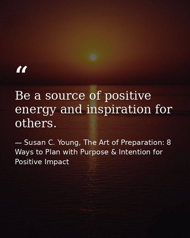 Be a source of positive energy and inspiration for others. — Susan C. Young, The Art of Preparation: 8 Ways to Plan with Purpose & Intention for Positive Impact