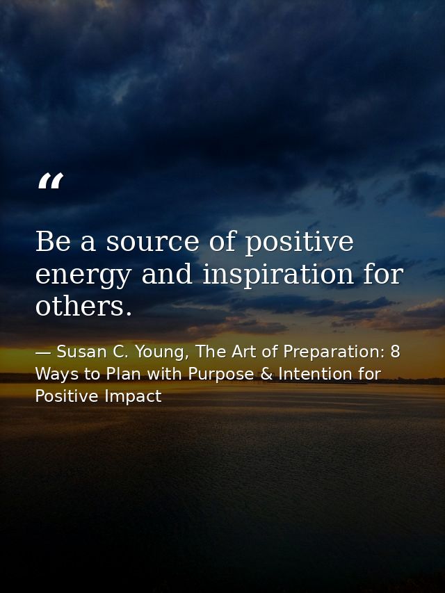 Be a source of positive energy and inspiration for others. — Susan C. Young, The Art of Preparation: 8 Ways to Plan with Purpose & Intention for Positive Impact