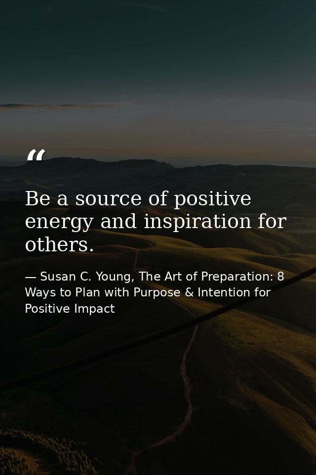 Be a source of positive energy and inspiration for others. — Susan C. Young, The Art of Preparation: 8 Ways to Plan with Purpose & Intention for Positive Impact