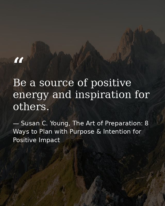 Be a source of positive energy and inspiration for others. — Susan C. Young, The Art of Preparation: 8 Ways to Plan with Purpose & Intention for Positive Impact