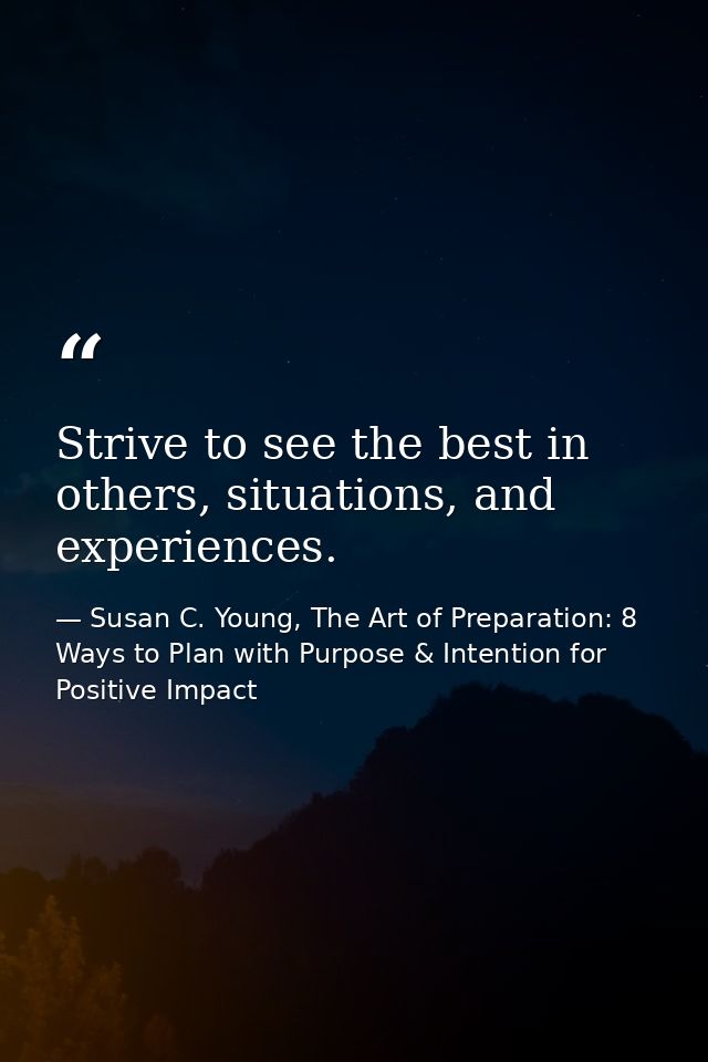 Strive to see the best in others, situations, and experiences. — Susan C. Young, The Art of Preparation: 8 Ways to Plan with Purpose & Intention for Positive Impact