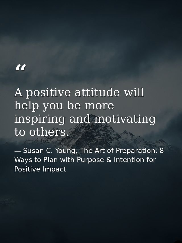 A positive attitude will help you be more inspiring and motivating to others. — Susan C. Young, The Art of Preparation: 8 Ways to Plan with Purpose & Intention for Positive Impact