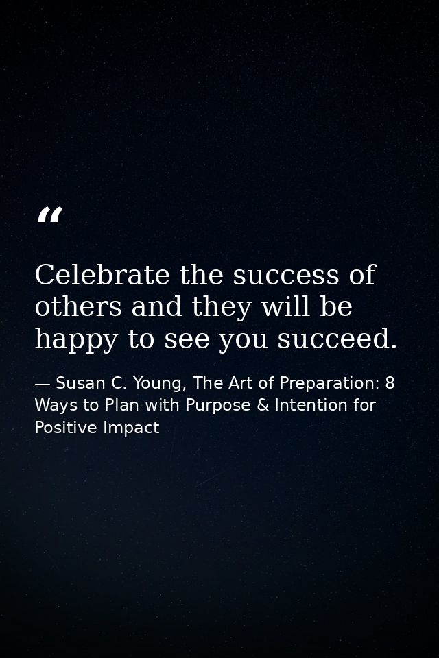 Celebrate the success of others and they will be happy to see you succeed. — Susan C. Young, The Art of Preparation: 8 Ways to Plan with Purpose & Intention for Positive Impact