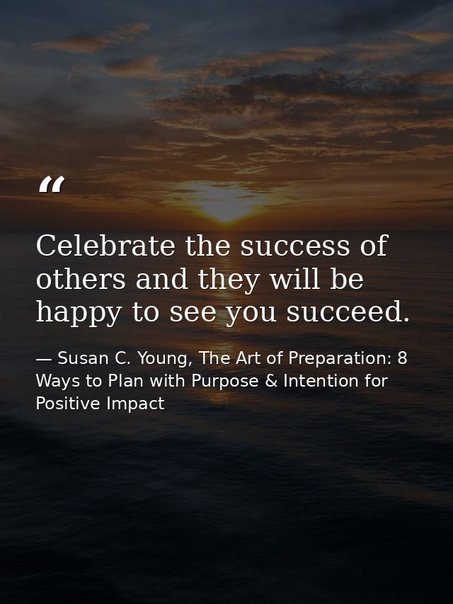 Celebrate the success of others and they will be happy to see you succeed. — Susan C. Young, The Art of Preparation: 8 Ways to Plan with Purpose & Intention for Positive Impact
