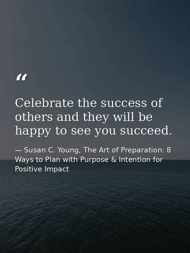 Celebrate the success of others and they will be happy to see you succeed. — Susan C. Young, The Art of Preparation: 8 Ways to Plan with Purpose & Intention for Positive Impact