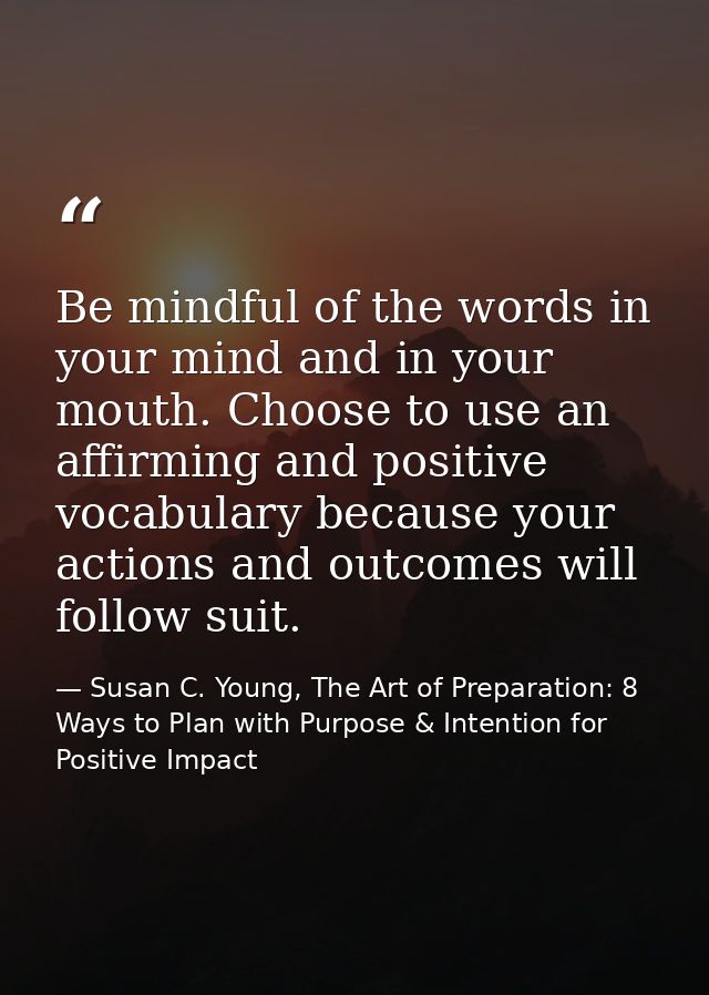 Be mindful of the words in your mind and in your mouth. Choose to use an affirming and positive vocabulary because your  — Susan C. Young, The Art of Preparation: 8 Ways to Plan with Purpose & Intention for Positive Impact