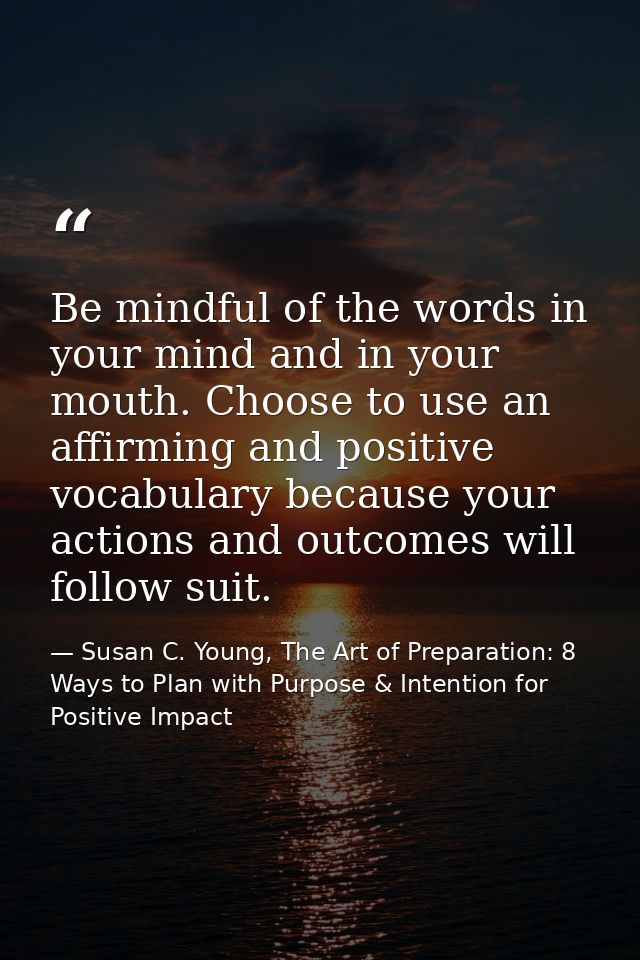 Be mindful of the words in your mind and in your mouth. Choose to use an affirming and positive vocabulary because your  — Susan C. Young, The Art of Preparation: 8 Ways to Plan with Purpose & Intention for Positive Impact