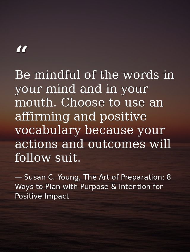 Be mindful of the words in your mind and in your mouth. Choose to use an affirming and positive vocabulary because your  — Susan C. Young, The Art of Preparation: 8 Ways to Plan with Purpose & Intention for Positive Impact