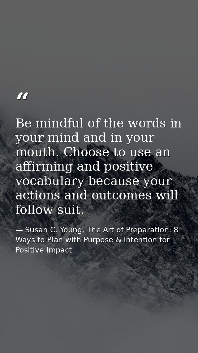 Be mindful of the words in your mind and in your mouth. Choose to use an affirming and positive vocabulary because your  — Susan C. Young, The Art of Preparation: 8 Ways to Plan with Purpose & Intention for Positive Impact
