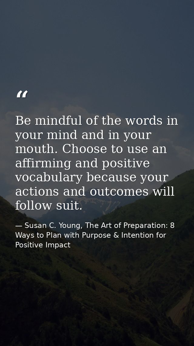Be mindful of the words in your mind and in your mouth. Choose to use an affirming and positive vocabulary because your  — Susan C. Young, The Art of Preparation: 8 Ways to Plan with Purpose & Intention for Positive Impact