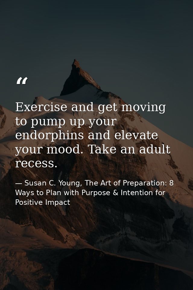 Exercise and get moving to pump up your endorphins and elevate your mood. Take an adult recess. — Susan C. Young, The Art of Preparation: 8 Ways to Plan with Purpose & Intention for Positive Impact