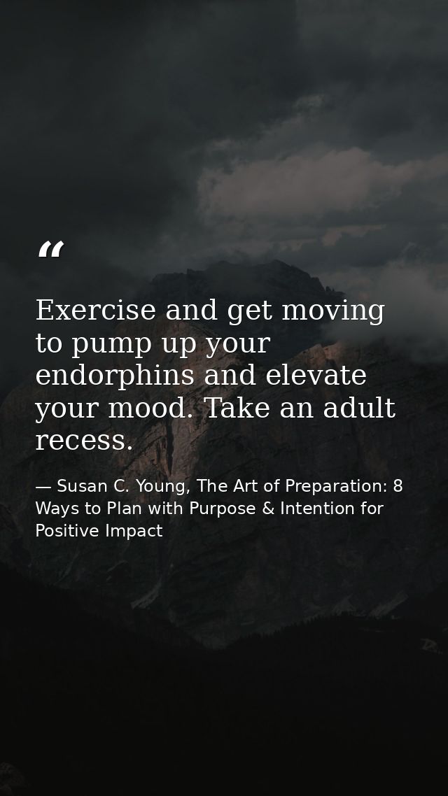 Exercise and get moving to pump up your endorphins and elevate your mood. Take an adult recess. — Susan C. Young, The Art of Preparation: 8 Ways to Plan with Purpose & Intention for Positive Impact