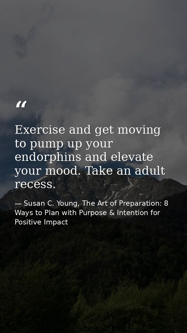 Exercise and get moving to pump up your endorphins and elevate your mood. Take an adult recess. — Susan C. Young, The Art of Preparation: 8 Ways to Plan with Purpose & Intention for Positive Impact