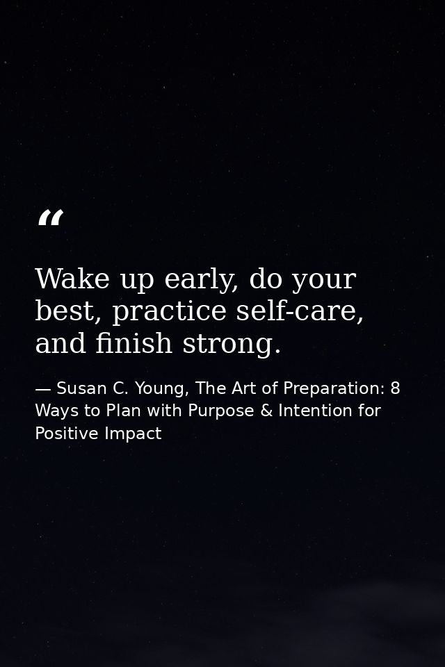 Wake up early, do your best, practice self-care, and finish strong. — Susan C. Young, The Art of Preparation: 8 Ways to Plan with Purpose & Intention for Positive Impact