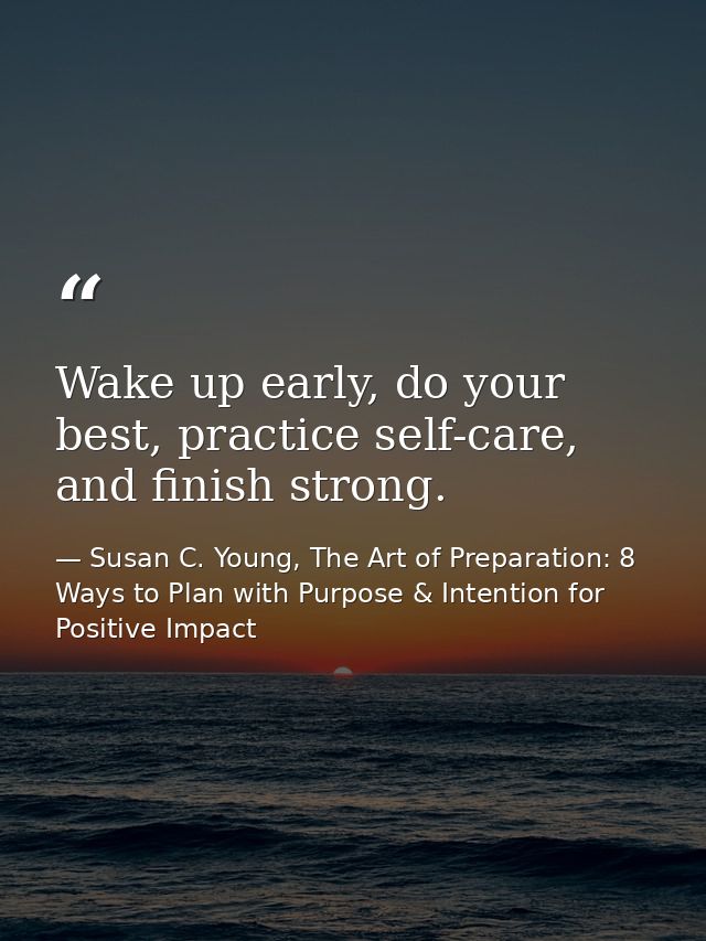 Wake up early, do your best, practice self-care, and finish strong. — Susan C. Young, The Art of Preparation: 8 Ways to Plan with Purpose & Intention for Positive Impact