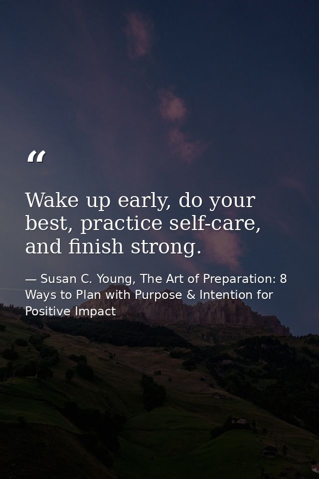 Wake up early, do your best, practice self-care, and finish strong. — Susan C. Young, The Art of Preparation: 8 Ways to Plan with Purpose & Intention for Positive Impact