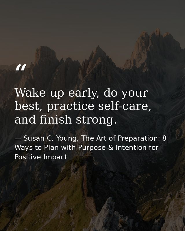 Wake up early, do your best, practice self-care, and finish strong. — Susan C. Young, The Art of Preparation: 8 Ways to Plan with Purpose & Intention for Positive Impact