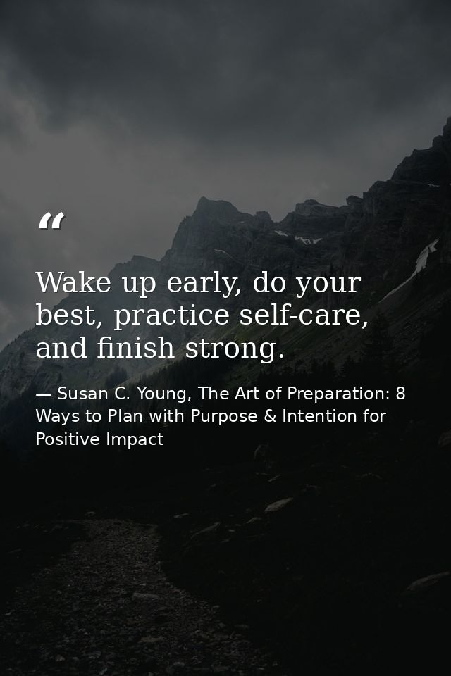 Wake up early, do your best, practice self-care, and finish strong. — Susan C. Young, The Art of Preparation: 8 Ways to Plan with Purpose & Intention for Positive Impact