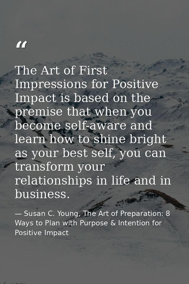 The Art of First Impressions for Positive Impact is based on the premise that when you become self-aware and learn how t — Susan C. Young, The Art of Preparation: 8 Ways to Plan with Purpose & Intention for Positive Impact