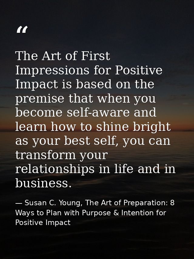 The Art of First Impressions for Positive Impact is based on the premise that when you become self-aware and learn how t — Susan C. Young, The Art of Preparation: 8 Ways to Plan with Purpose & Intention for Positive Impact