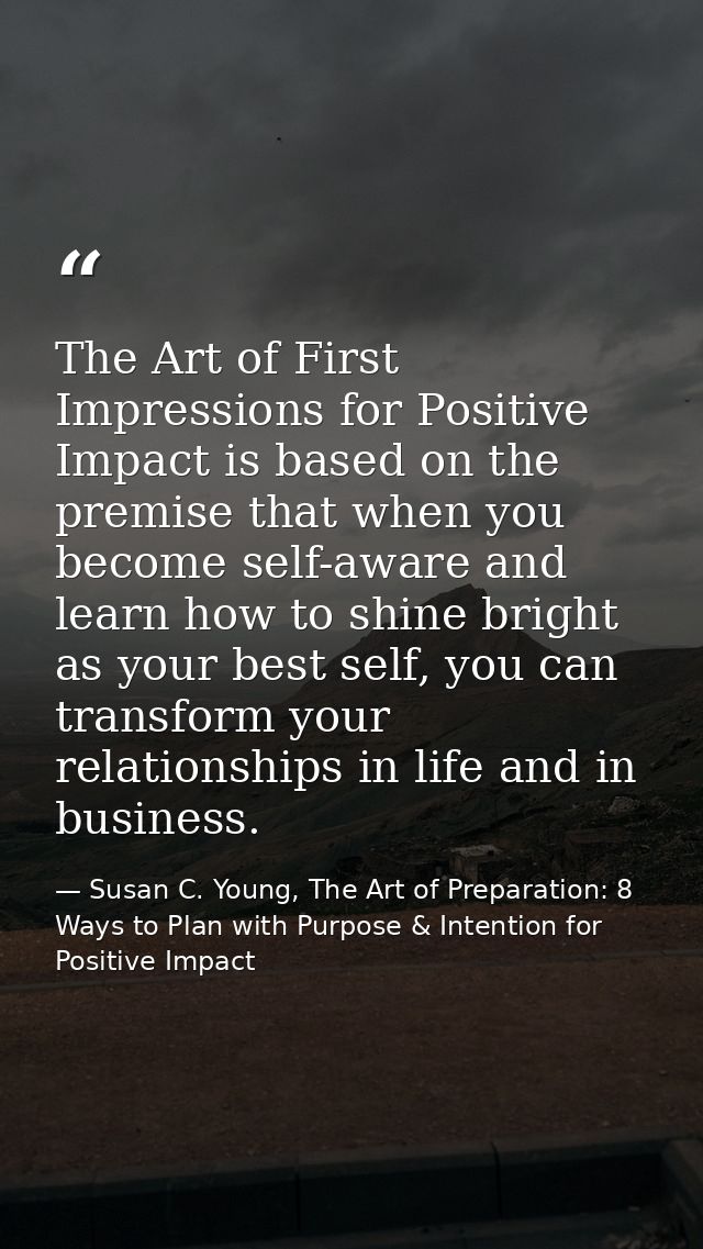 The Art of First Impressions for Positive Impact is based on the premise that when you become self-aware and learn how t — Susan C. Young, The Art of Preparation: 8 Ways to Plan with Purpose & Intention for Positive Impact