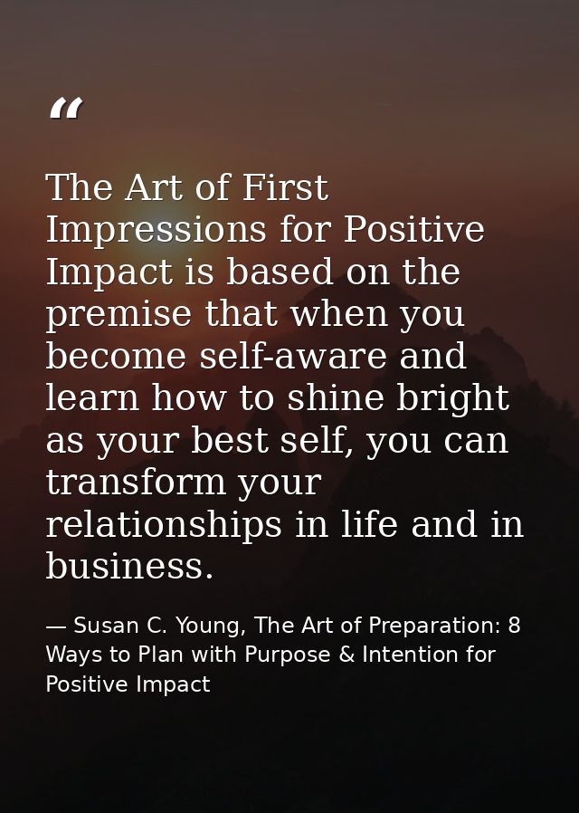 The Art of First Impressions for Positive Impact is based on the premise that when you become self-aware and learn how t — Susan C. Young, The Art of Preparation: 8 Ways to Plan with Purpose & Intention for Positive Impact