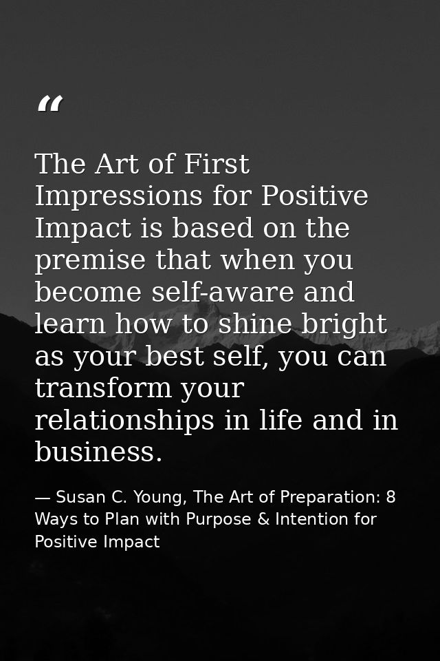 The Art of First Impressions for Positive Impact is based on the premise that when you become self-aware and learn how t — Susan C. Young, The Art of Preparation: 8 Ways to Plan with Purpose & Intention for Positive Impact