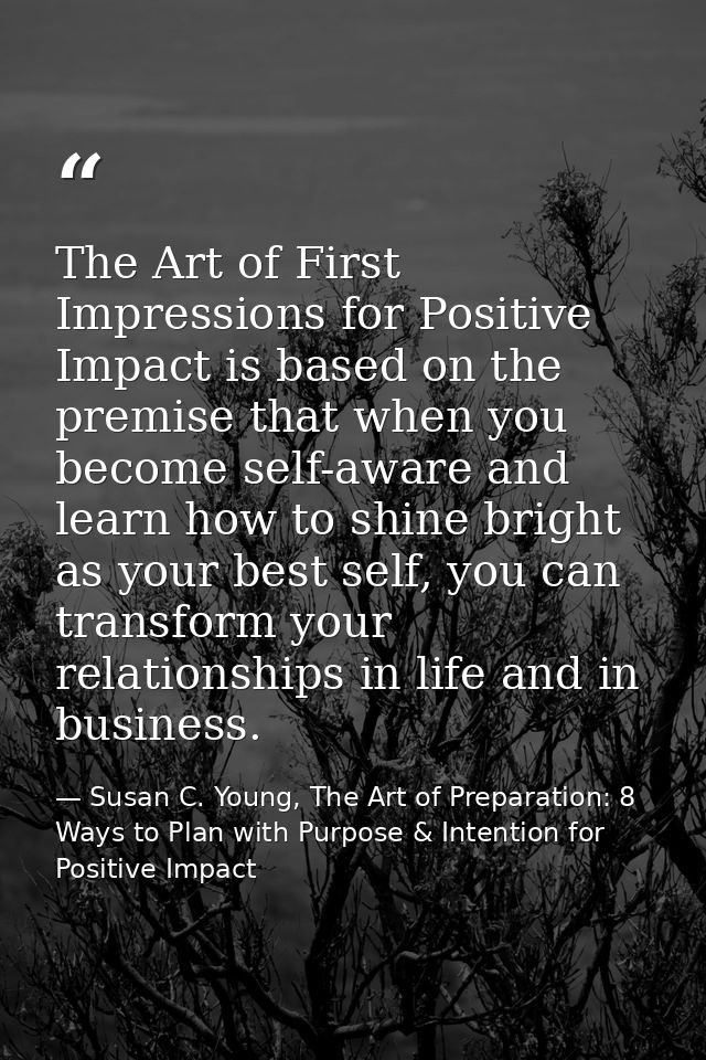 The Art of First Impressions for Positive Impact is based on the premise that when you become self-aware and learn how t — Susan C. Young, The Art of Preparation: 8 Ways to Plan with Purpose & Intention for Positive Impact