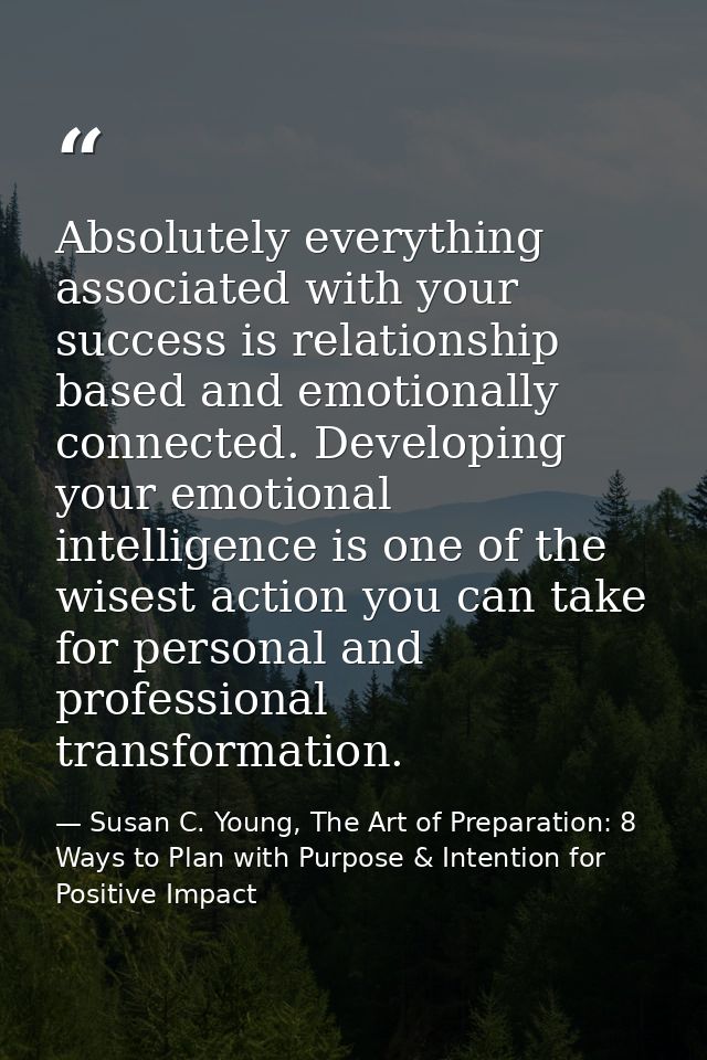 Absolutely everything associated with your success is relationship based and emotionally connected. Developing your emot — Susan C. Young, The Art of Preparation: 8 Ways to Plan with Purpose & Intention for Positive Impact