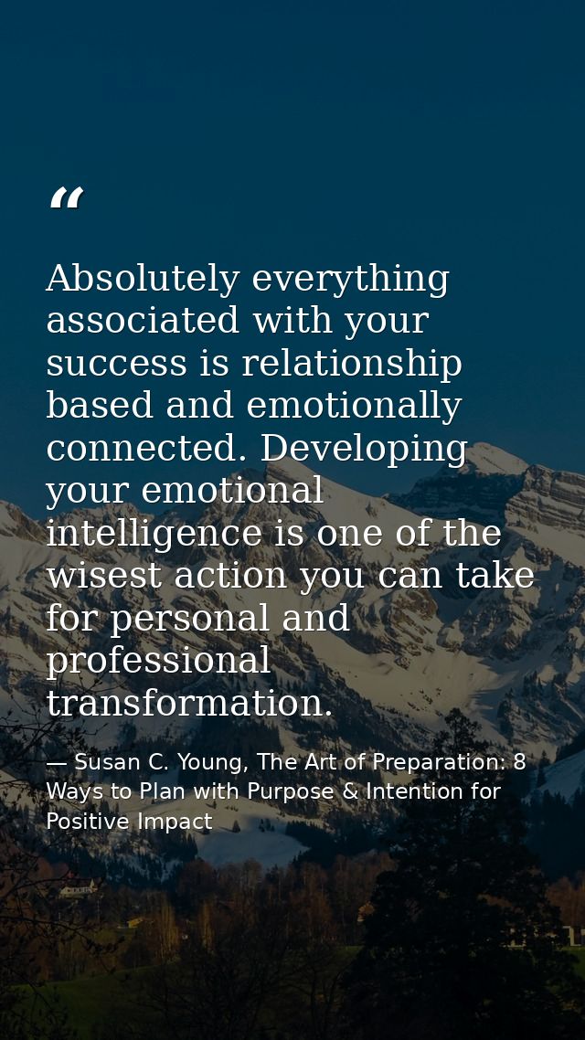 Absolutely everything associated with your success is relationship based and emotionally connected. Developing your emot — Susan C. Young, The Art of Preparation: 8 Ways to Plan with Purpose & Intention for Positive Impact