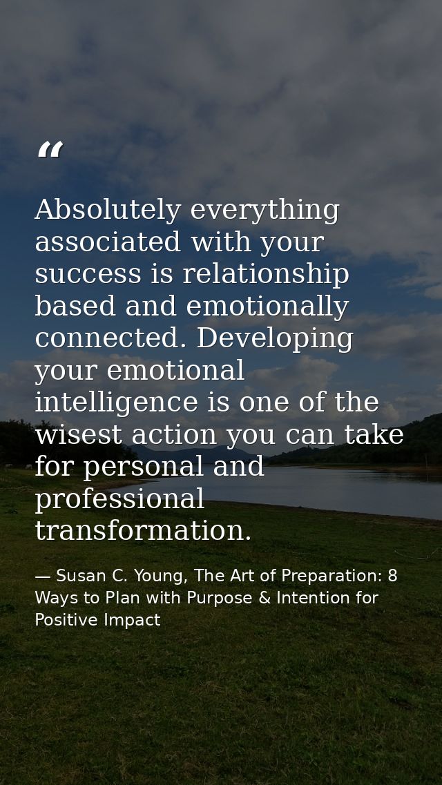Absolutely everything associated with your success is relationship based and emotionally connected. Developing your emot — Susan C. Young, The Art of Preparation: 8 Ways to Plan with Purpose & Intention for Positive Impact