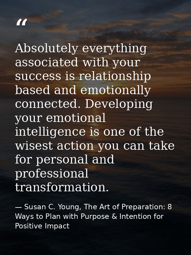 Absolutely everything associated with your success is relationship based and emotionally connected. Developing your emot — Susan C. Young, The Art of Preparation: 8 Ways to Plan with Purpose & Intention for Positive Impact