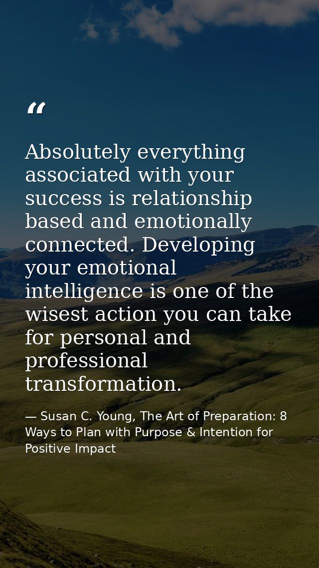 Absolutely everything associated with your success is relationship based and emotionally connected. Developing your emot — Susan C. Young, The Art of Preparation: 8 Ways to Plan with Purpose & Intention for Positive Impact