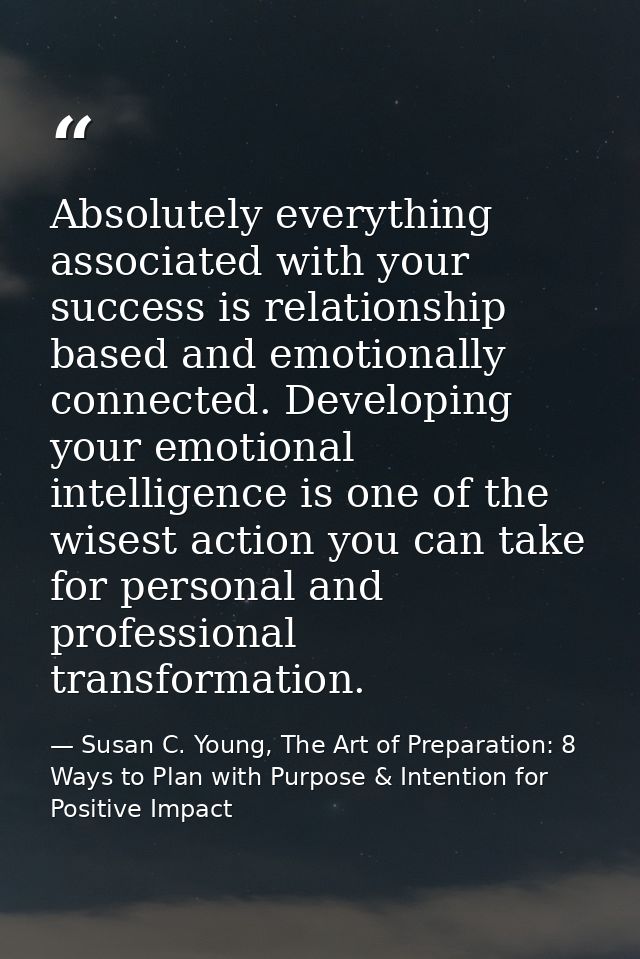 Absolutely everything associated with your success is relationship based and emotionally connected. Developing your emot — Susan C. Young, The Art of Preparation: 8 Ways to Plan with Purpose & Intention for Positive Impact