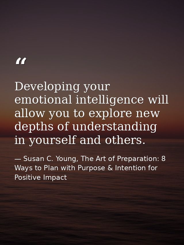 Developing your emotional intelligence will allow you to explore new depths of understanding in yourself and others. — Susan C. Young, The Art of Preparation: 8 Ways to Plan with Purpose & Intention for Positive Impact