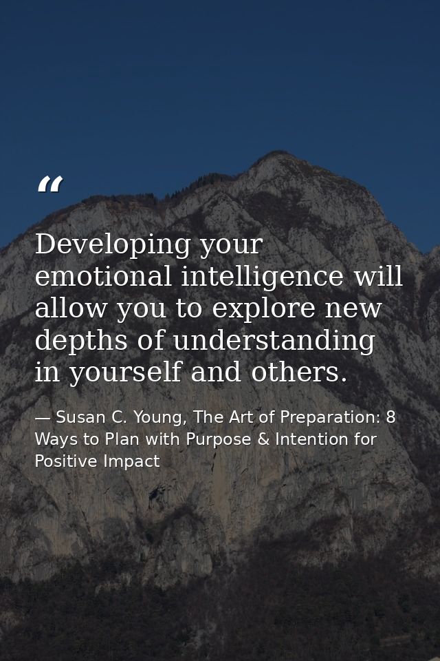Developing your emotional intelligence will allow you to explore new depths of understanding in yourself and others. — Susan C. Young, The Art of Preparation: 8 Ways to Plan with Purpose & Intention for Positive Impact